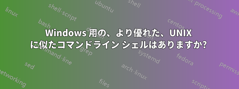 Windows 用の、より優れた、UNIX に似たコマンドライン シェルはありますか?