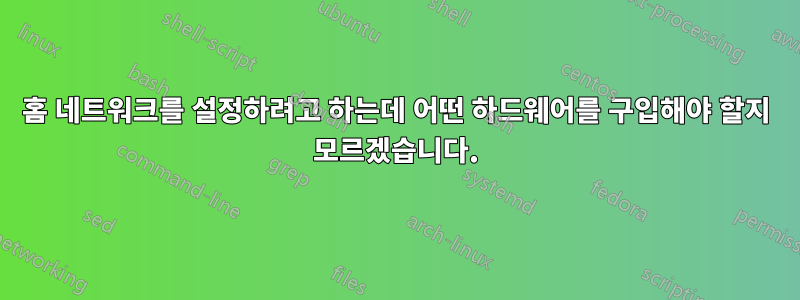 홈 네트워크를 설정하려고 하는데 어떤 하드웨어를 구입해야 할지 모르겠습니다.