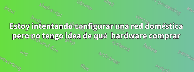 Estoy intentando configurar una red doméstica pero no tengo idea de qué hardware comprar