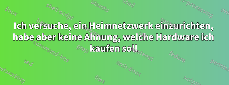 Ich versuche, ein Heimnetzwerk einzurichten, habe aber keine Ahnung, welche Hardware ich kaufen soll