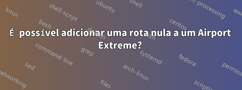 É possível adicionar uma rota nula a um Airport Extreme?