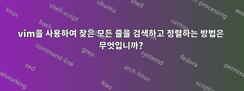 vim을 사용하여 찾은 모든 줄을 검색하고 정렬하는 방법은 무엇입니까?