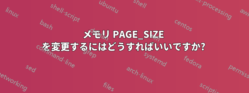 メモリ PAGE_SIZE を変更するにはどうすればいいですか?