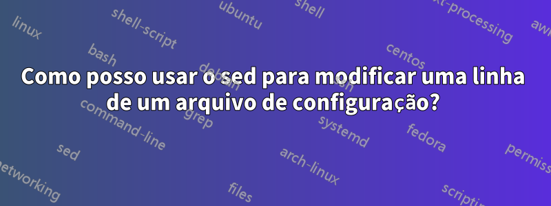 Como posso usar o sed para modificar uma linha de um arquivo de configuração?