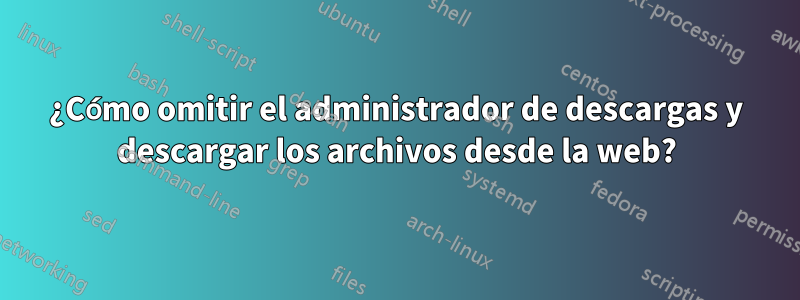 ¿Cómo omitir el administrador de descargas y descargar los archivos desde la web?