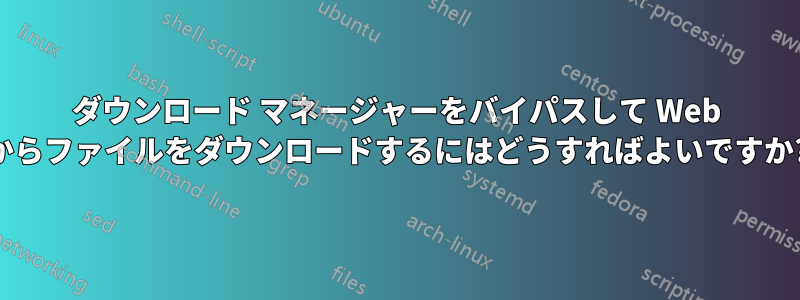 ダウンロード マネージャーをバイパスして Web からファイルをダウンロードするにはどうすればよいですか?