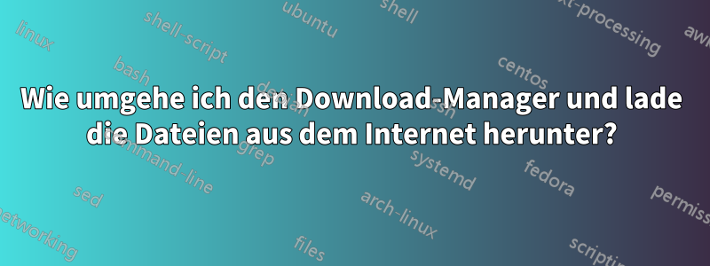 Wie umgehe ich den Download-Manager und lade die Dateien aus dem Internet herunter?