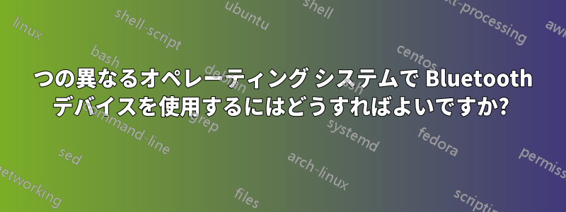 2 つの異なるオペレーティング システムで Bluetooth デバイスを使用するにはどうすればよいですか?