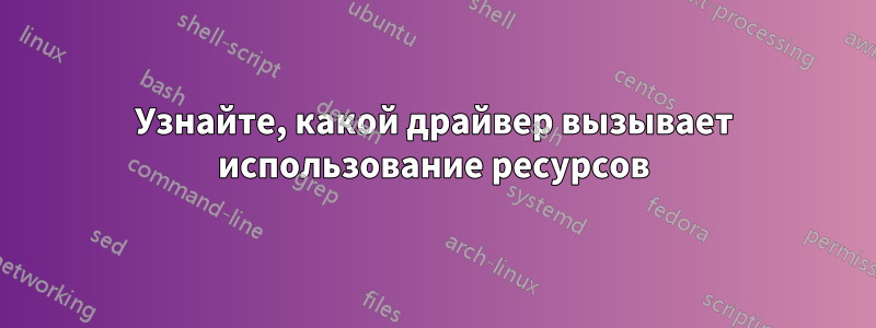 Узнайте, какой драйвер вызывает использование ресурсов