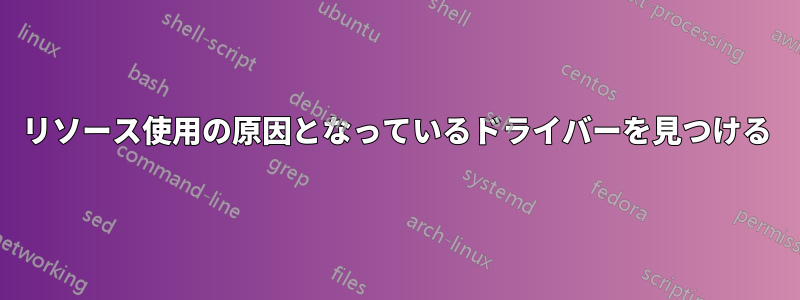 リソース使用の原因となっているドライバーを見つける