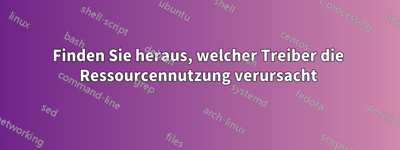 Finden Sie heraus, welcher Treiber die Ressourcennutzung verursacht