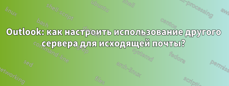 Outlook: как настроить использование другого сервера для исходящей почты?