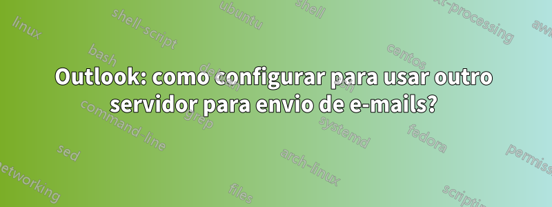 Outlook: como configurar para usar outro servidor para envio de e-mails?