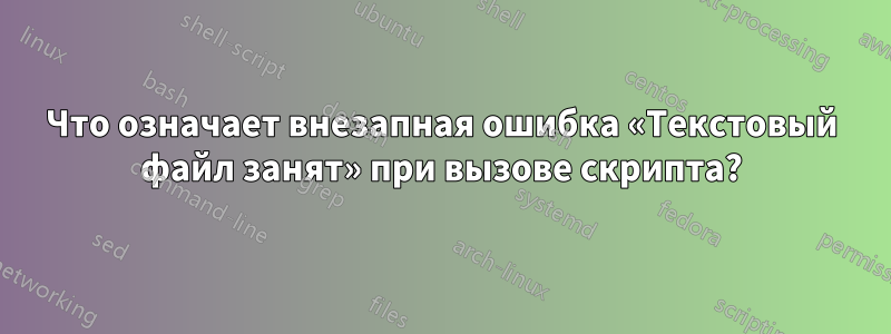 Что означает внезапная ошибка «Текстовый файл занят» при вызове скрипта?