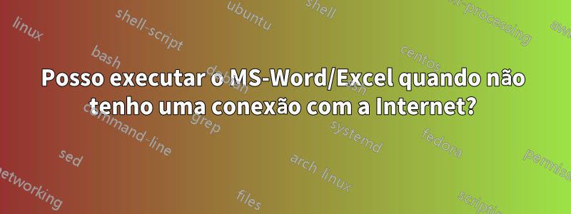 Posso executar o MS-Word/Excel quando não tenho uma conexão com a Internet?