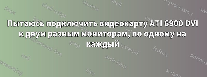 Пытаюсь подключить видеокарту ATI 6900 DVI к двум разным мониторам, по одному на каждый