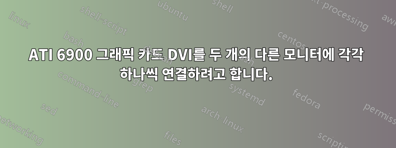 ATI 6900 그래픽 카드 DVI를 두 개의 다른 모니터에 각각 하나씩 연결하려고 합니다.