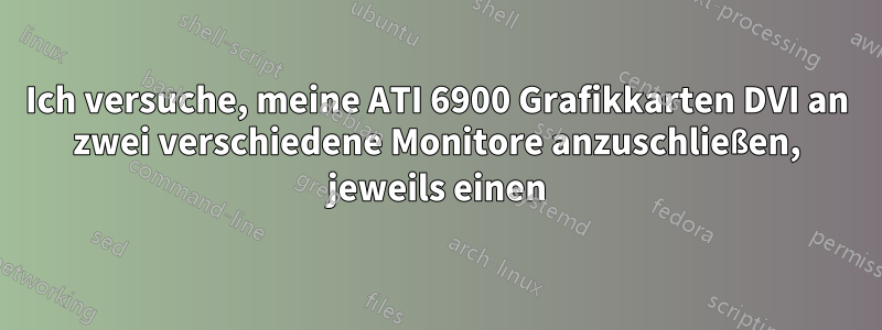 Ich versuche, meine ATI 6900 Grafikkarten DVI an zwei verschiedene Monitore anzuschließen, jeweils einen