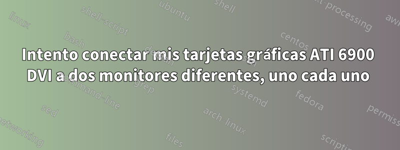 Intento conectar mis tarjetas gráficas ATI 6900 DVI a dos monitores diferentes, uno cada uno