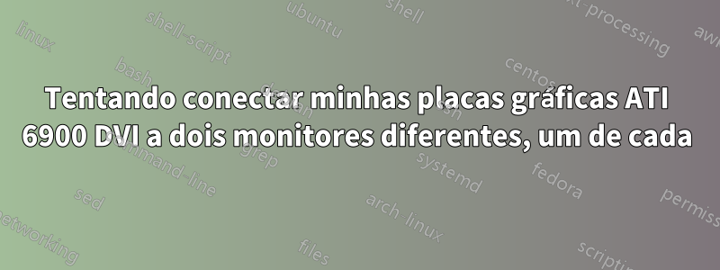 Tentando conectar minhas placas gráficas ATI 6900 DVI a dois monitores diferentes, um de cada