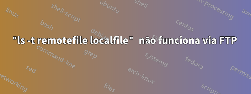 "ls -t remotefile localfile" não funciona via FTP