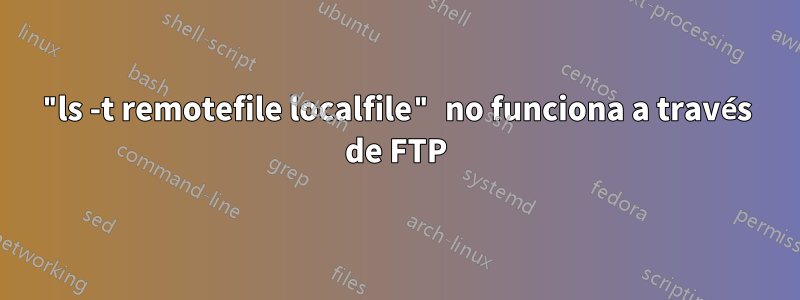 "ls -t remotefile localfile" no funciona a través de FTP