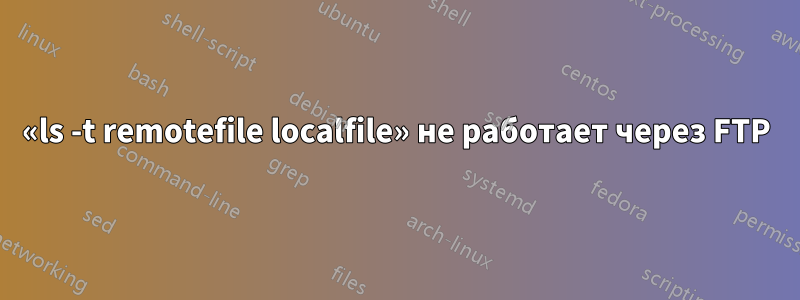 «ls -t remotefile localfile» не работает через FTP