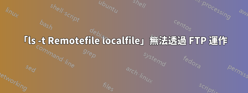 「ls -t Remotefile localfile」無法透過 FTP 運作