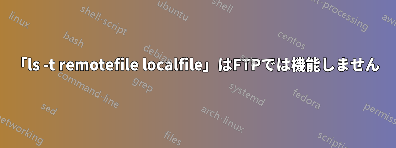 「ls -t remotefile localfile」はFTPでは機能しません