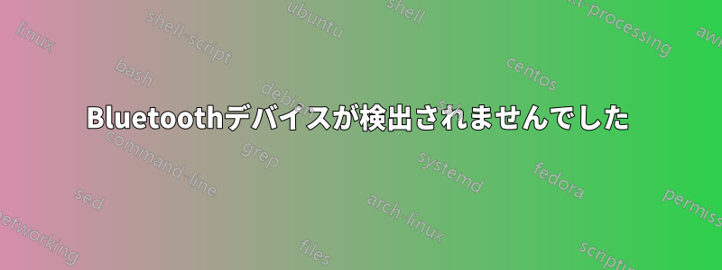 Bluetoothデバイスが検出されませんでした