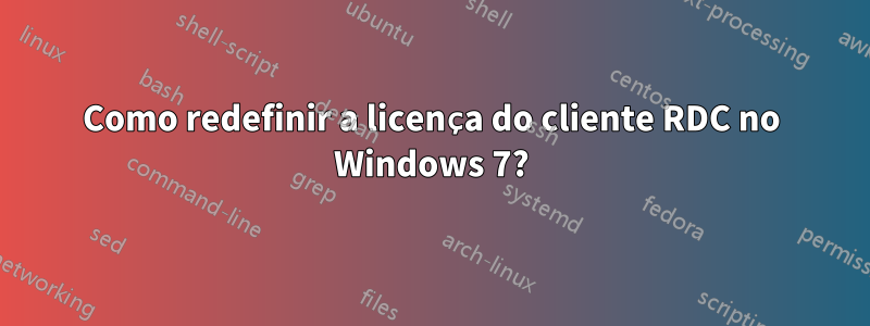 Como redefinir a licença do cliente RDC no Windows 7?