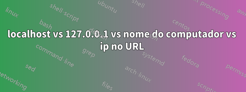 localhost vs 127.0.0.1 vs nome do computador vs ip no URL