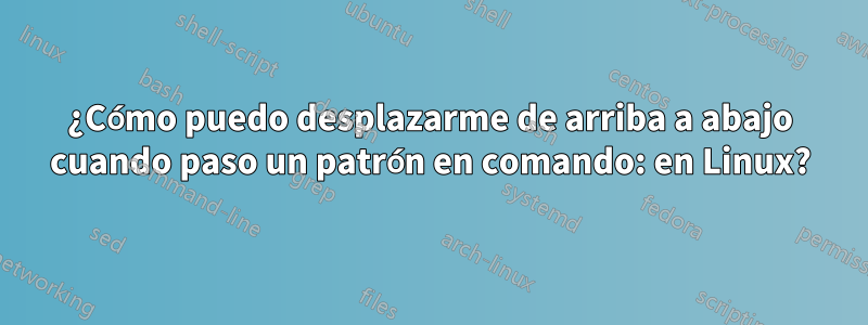 ¿Cómo puedo desplazarme de arriba a abajo cuando paso un patrón en comando: en Linux?