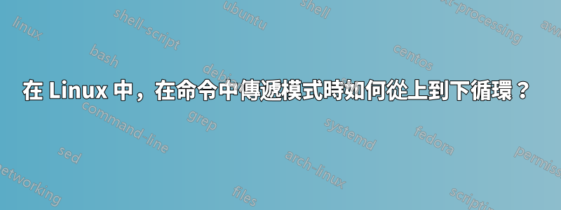 在 Linux 中，在命令中傳遞模式時如何從上到下循環？