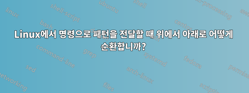 Linux에서 명령으로 패턴을 전달할 때 위에서 아래로 어떻게 순환합니까?