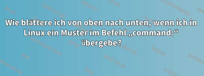 Wie blättere ich von oben nach unten, wenn ich in Linux ein Muster im Befehl „command:“ übergebe?