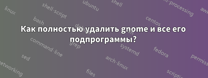 Как полностью удалить gnome и все его подпрограммы?