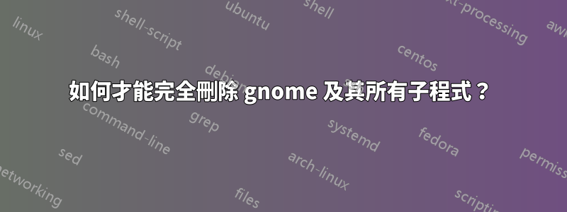 如何才能完全刪除 gnome 及其所有子程式？