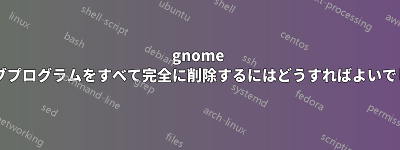 gnome とそのサブプログラムをすべて完全に削除するにはどうすればよいでしょうか?