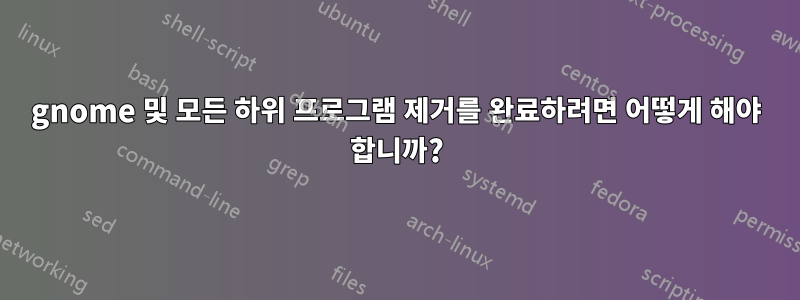 gnome 및 모든 하위 프로그램 제거를 완료하려면 어떻게 해야 합니까?