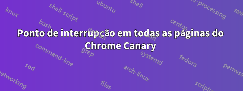 Ponto de interrupção em todas as páginas do Chrome Canary