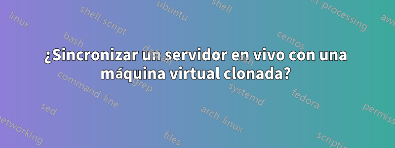 ¿Sincronizar un servidor en vivo con una máquina virtual clonada?