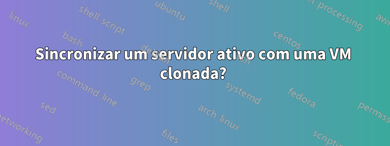 Sincronizar um servidor ativo com uma VM clonada?