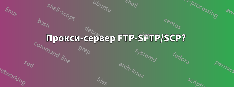 Прокси-сервер FTP-SFTP/SCP?