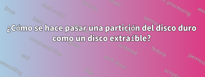 ¿Cómo se hace pasar una partición del disco duro como un disco extraíble?