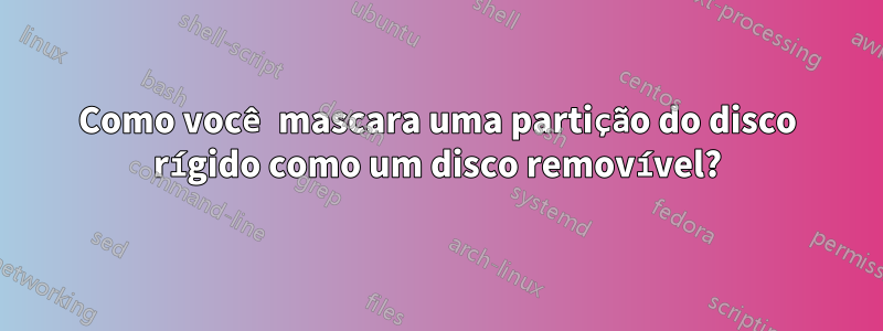 Como você mascara uma partição do disco rígido como um disco removível?