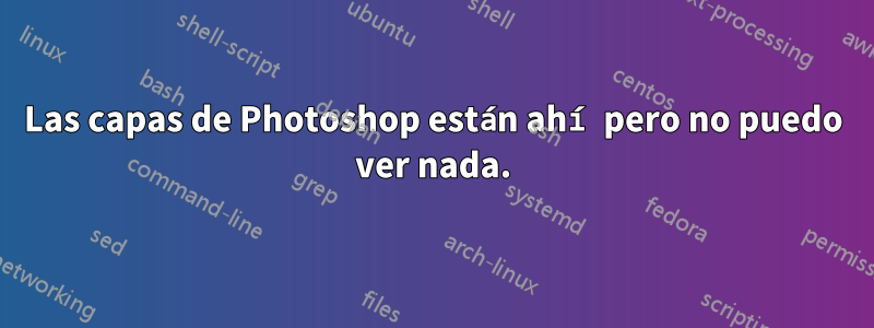 Las capas de Photoshop están ahí pero no puedo ver nada.