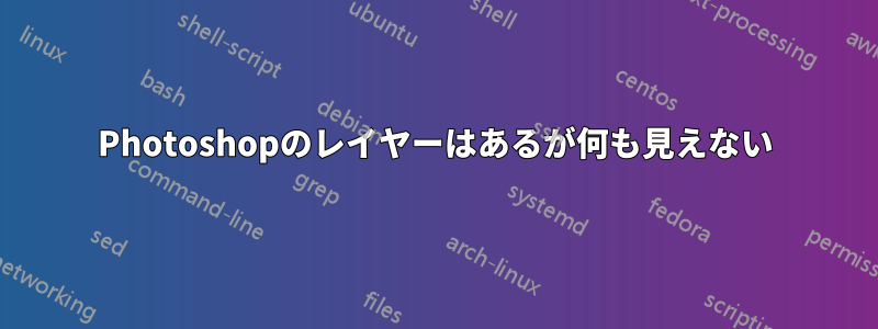 Photoshopのレイヤーはあるが何も見えない