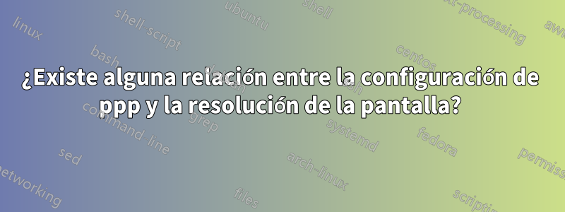 ¿Existe alguna relación entre la configuración de ppp y la resolución de la pantalla?