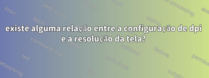 existe alguma relação entre a configuração de dpi e a resolução da tela?